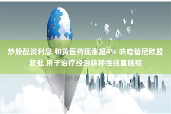 炒股配资利息 和黄医药现涨超4% 呋喹替尼欧盟获批 用于治疗经治转移性结直肠癌