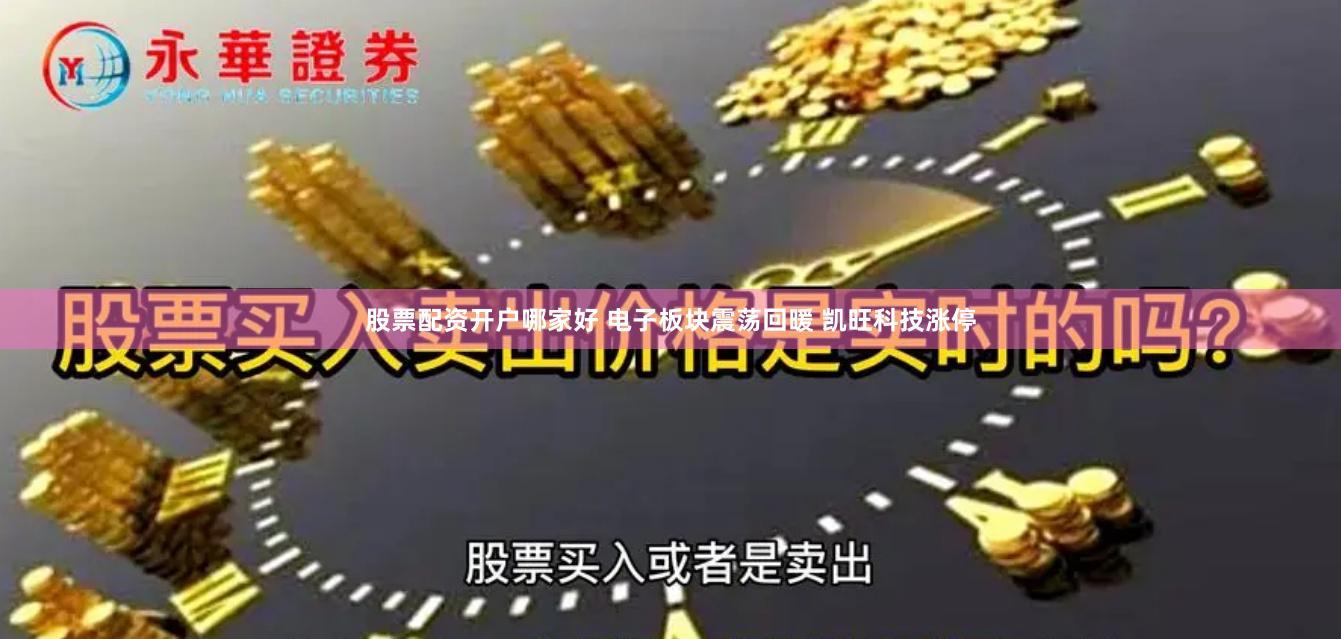 股票配资开户哪家好 电子板块震荡回暖 凯旺科技涨停