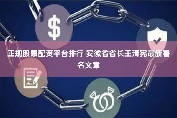 正规股票配资平台排行 安徽省省长王清宪最新署名文章