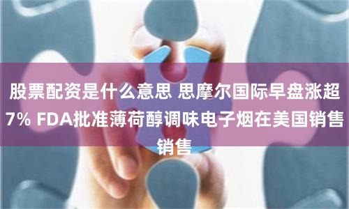 股票配资是什么意思 思摩尔国际早盘涨超7% FDA批准薄荷醇调味电子烟在美国销售
