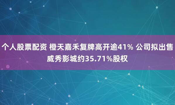 个人股票配资 橙天嘉禾复牌高开逾41% 公司拟出售威秀影城约35.71%股权