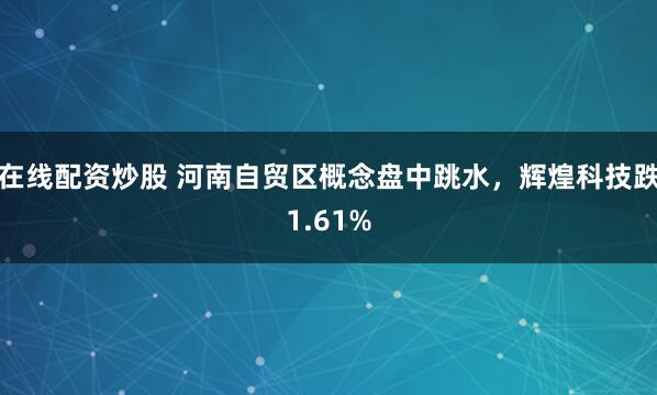 在线配资炒股 河南自贸区概念盘中跳水，辉煌科技跌1.61%
