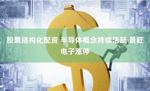 股票结构化配资 半导体概念持续活跃 景旺电子涨停