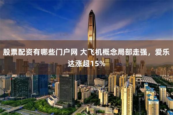 股票配资有哪些门户网 大飞机概念局部走强，爱乐达涨超15%