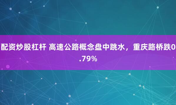 配资炒股杠杆 高速公路概念盘中跳水，重庆路桥跌0.79%
