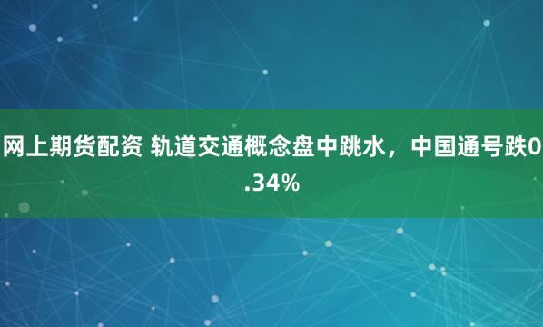 网上期货配资 轨道交通概念盘中跳水，中国通号跌0.34%
