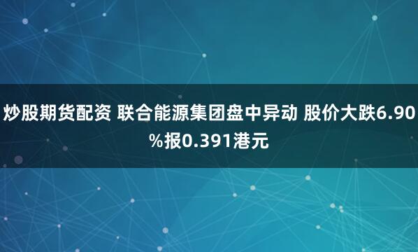 炒股期货配资 联合能源集团盘中异动 股价大跌6.90%报0.391港元