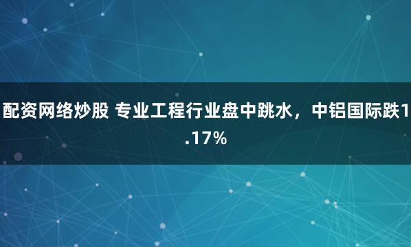 配资网络炒股 专业工程行业盘中跳水，中铝国际跌1.17%