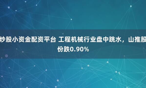 炒股小资金配资平台 工程机械行业盘中跳水，山推股份跌0.90%