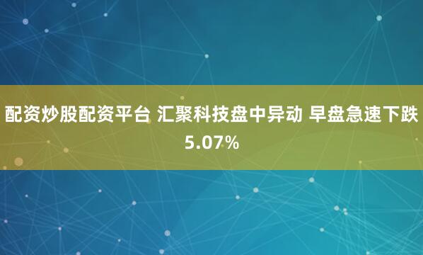 配资炒股配资平台 汇聚科技盘中异动 早盘急速下跌5.07%