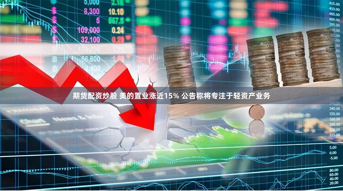 期货配资炒股 美的置业涨近15% 公告称将专注于轻资产业务