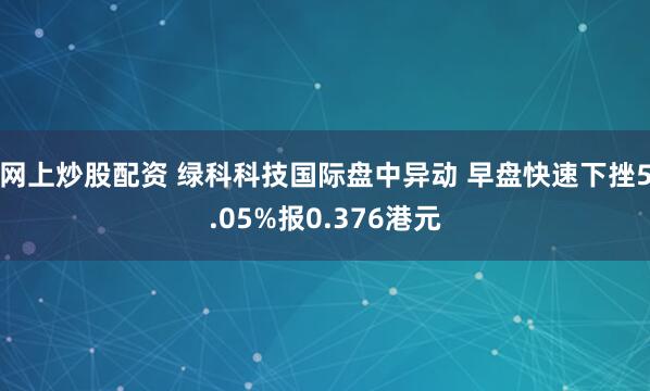 网上炒股配资 绿科科技国际盘中异动 早盘快速下挫5.05%报0.376港元