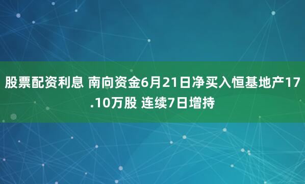 股票配资利息 南向资金6月21日净买入恒基地产17.10万股 连续7日增持