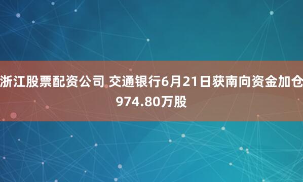 浙江股票配资公司 交通银行6月21日获南向资金加仓974.80万股