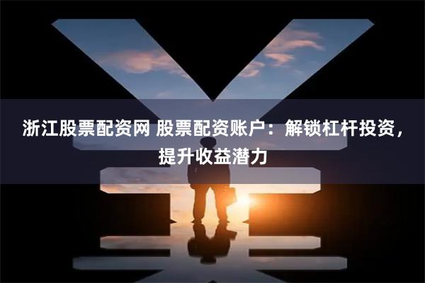 浙江股票配资网 股票配资账户：解锁杠杆投资，提升收益潜力