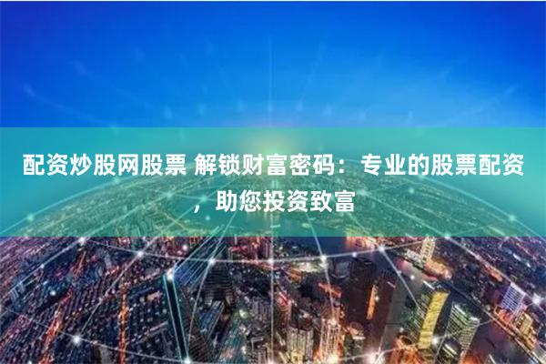 配资炒股网股票 解锁财富密码：专业的股票配资，助您投资致富