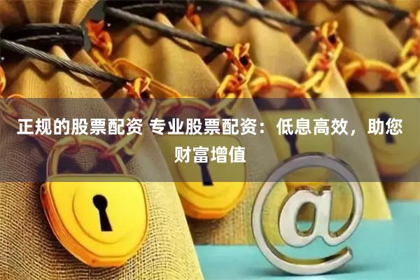 正规的股票配资 专业股票配资：低息高效，助您财富增值