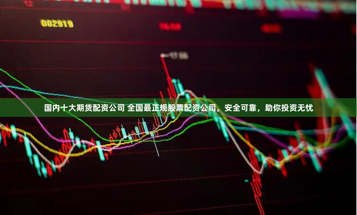 国内十大期货配资公司 全国最正规股票配资公司，安全可靠，助你投资无忧