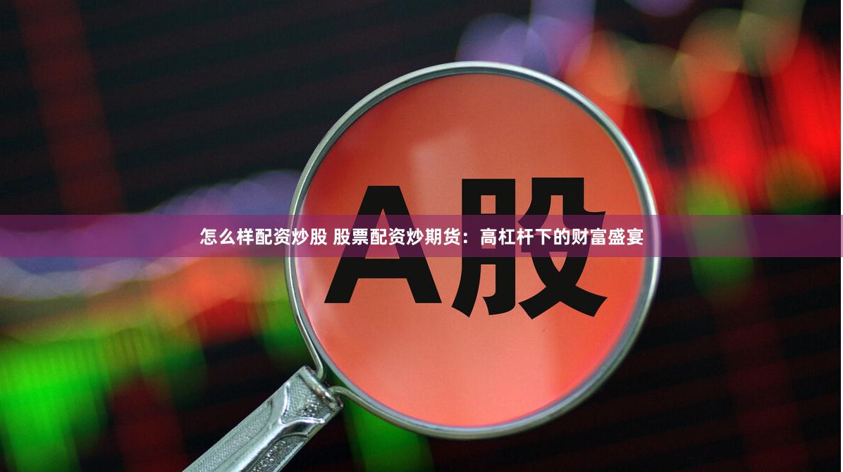 怎么样配资炒股 股票配资炒期货：高杠杆下的财富盛宴