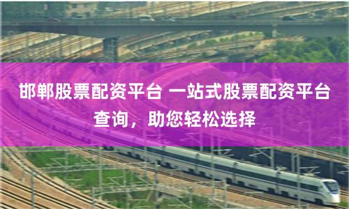 邯郸股票配资平台 一站式股票配资平台查询，助您轻松选择