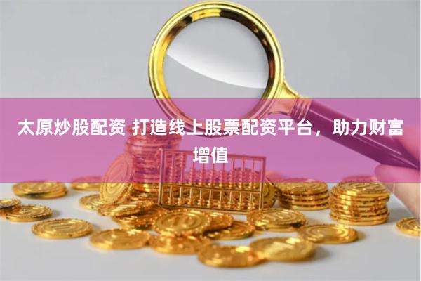 太原炒股配资 打造线上股票配资平台，助力财富增值