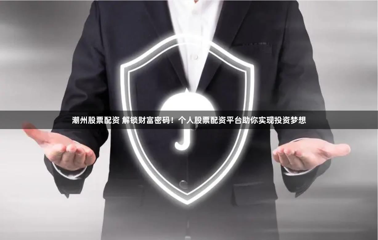 潮州股票配资 解锁财富密码！个人股票配资平台助你实现投资梦想