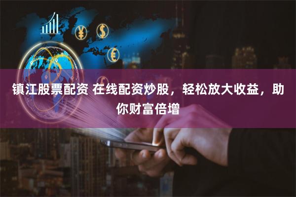 镇江股票配资 在线配资炒股，轻松放大收益，助你财富倍增