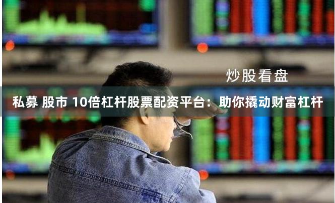 私募 股市 10倍杠杆股票配资平台：助你撬动财富杠杆