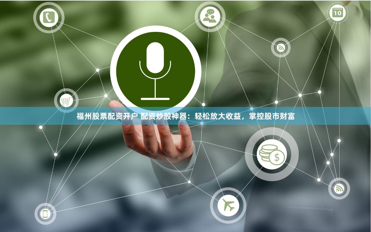 福州股票配资开户 配资炒股神器：轻松放大收益，掌控股市财富