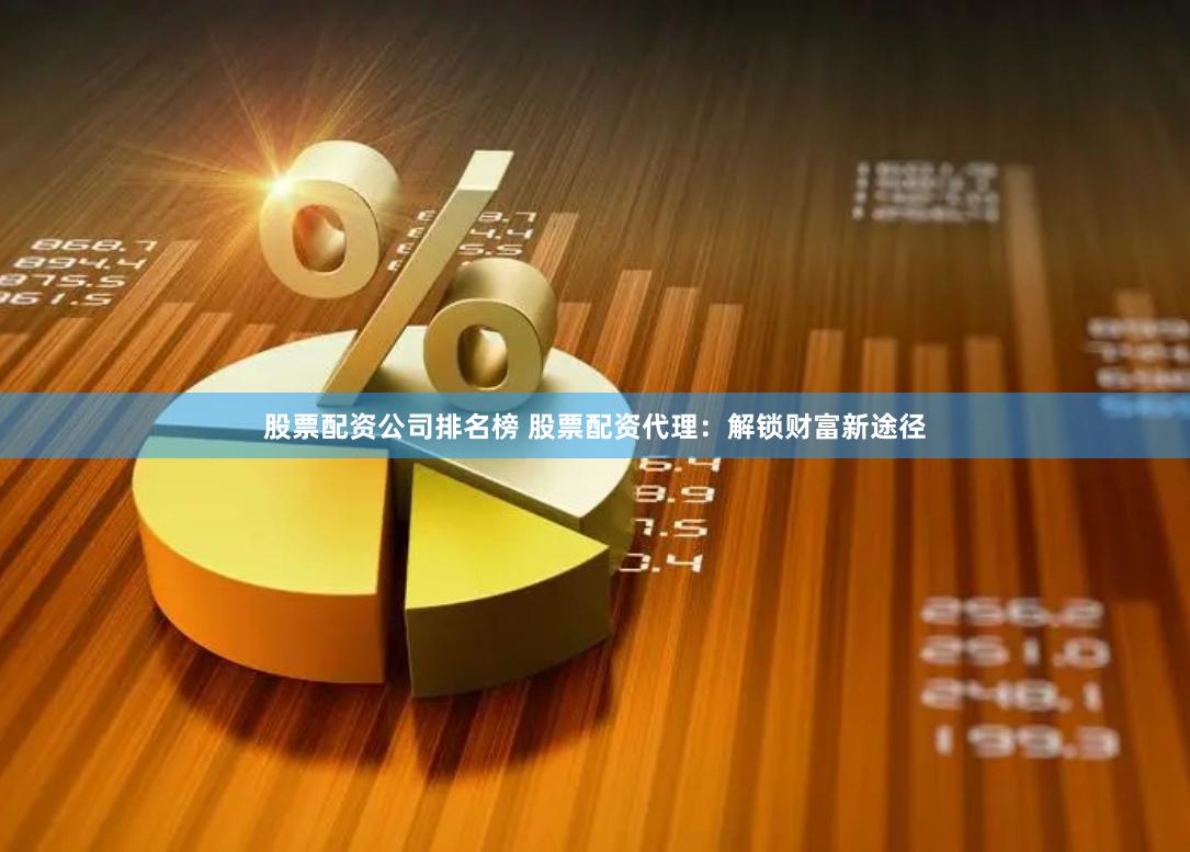 股票配资公司排名榜 股票配资代理：解锁财富新途径