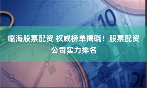 临海股票配资 权威榜单揭晓！股票配资公司实力排名