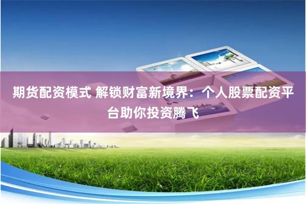 期货配资模式 解锁财富新境界：个人股票配资平台助你投资腾飞