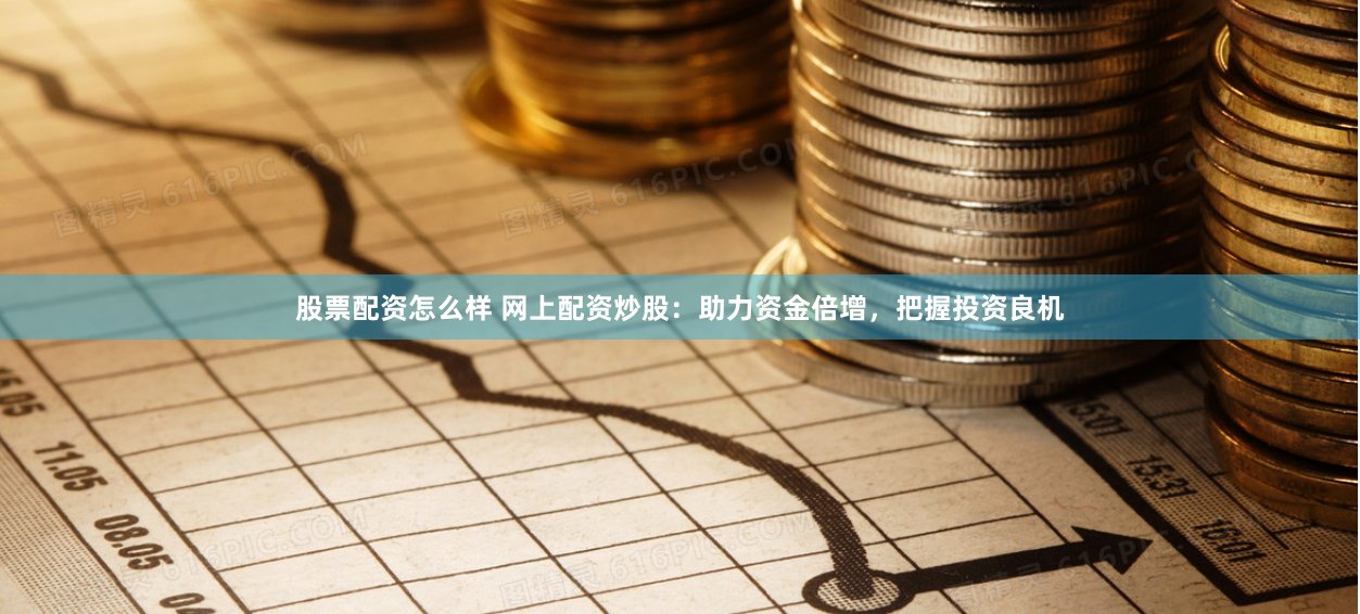 股票配资怎么样 网上配资炒股：助力资金倍增，把握投资良机