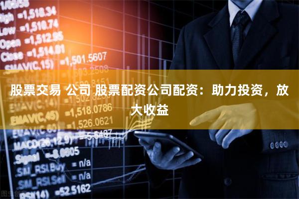 股票交易 公司 股票配资公司配资：助力投资，放大收益
