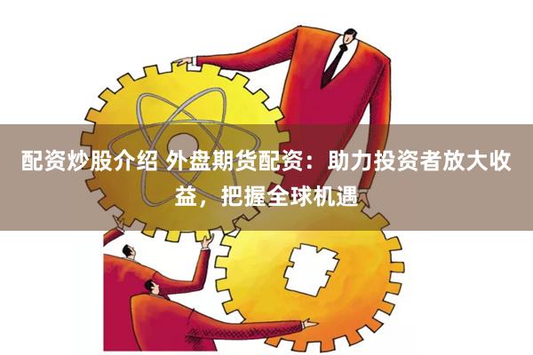 配资炒股介绍 外盘期货配资：助力投资者放大收益，把握全球机遇