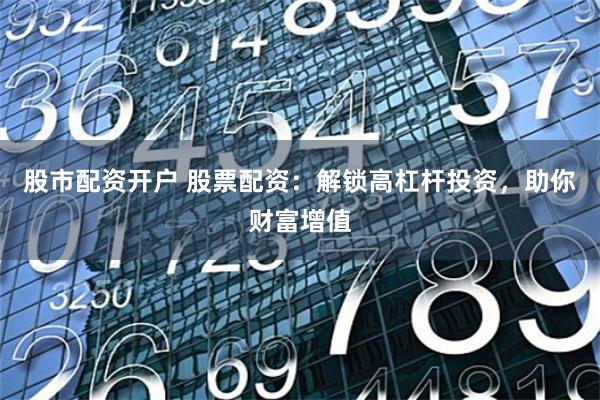 股市配资开户 股票配资：解锁高杠杆投资，助你财富增值