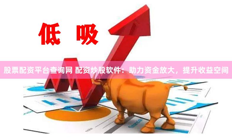 股票配资平台查询网 配资炒股软件：助力资金放大，提升收益空间