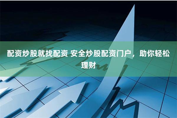 配资炒股就找配资 安全炒股配资门户，助你轻松理财