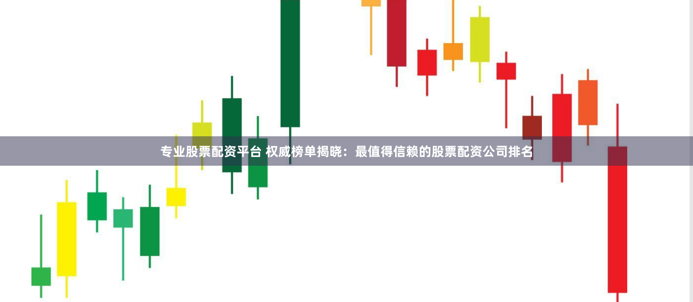 专业股票配资平台 权威榜单揭晓：最值得信赖的股票配资公司排名