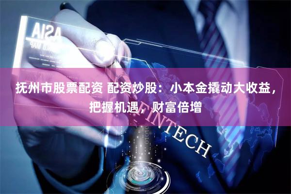 抚州市股票配资 配资炒股：小本金撬动大收益，把握机遇，财富倍增