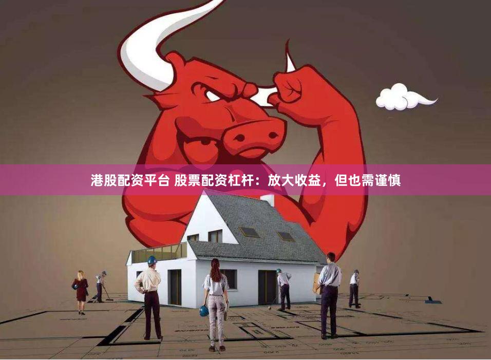 港股配资平台 股票配资杠杆：放大收益，但也需谨慎
