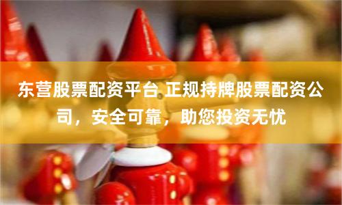 东营股票配资平台 正规持牌股票配资公司，安全可靠，助您投资无忧