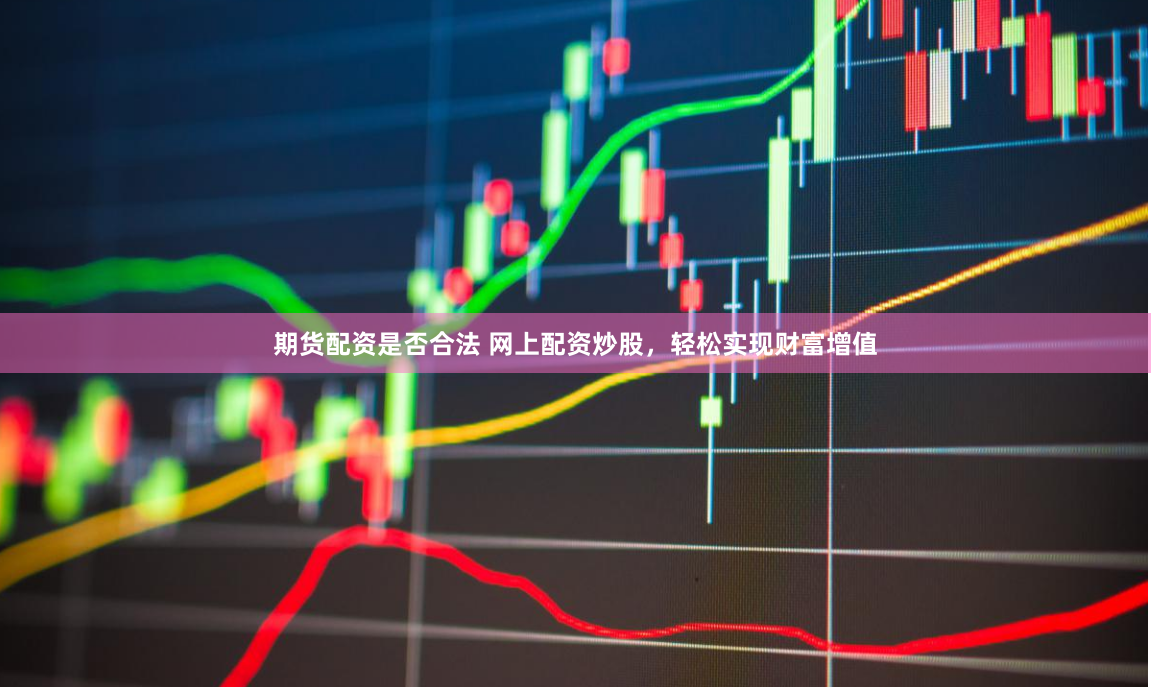期货配资是否合法 网上配资炒股，轻松实现财富增值
