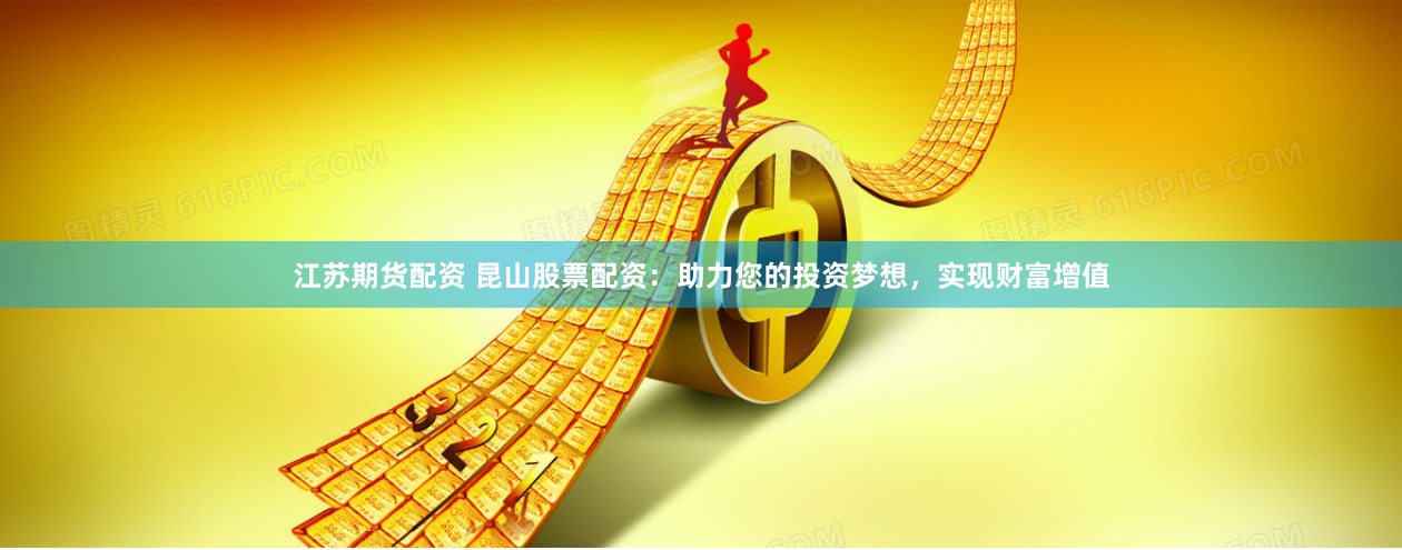 江苏期货配资 昆山股票配资：助力您的投资梦想，实现财富增值