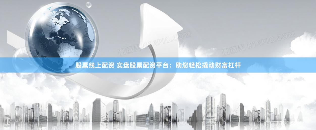 股票线上配资 实盘股票配资平台：助您轻松撬动财富杠杆
