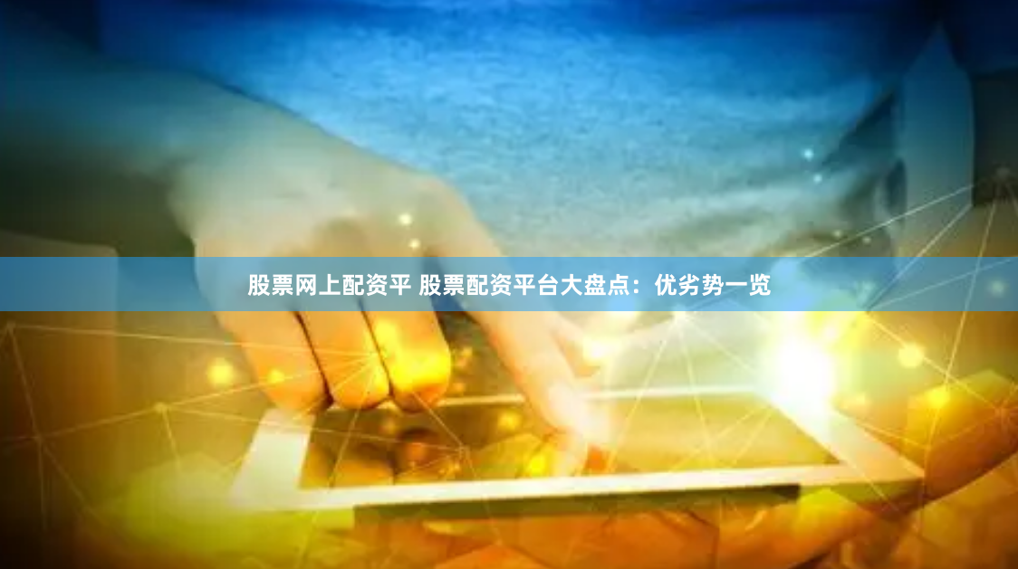 股票网上配资平 股票配资平台大盘点：优劣势一览