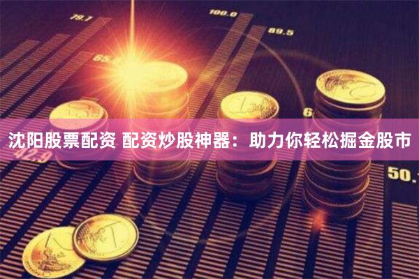 沈阳股票配资 配资炒股神器：助力你轻松掘金股市