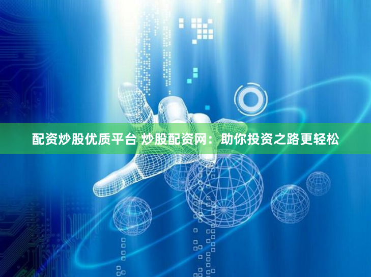 配资炒股优质平台 炒股配资网：助你投资之路更轻松