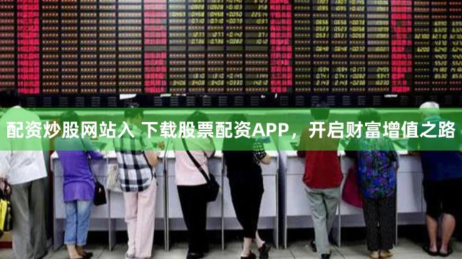 配资炒股网站入 下载股票配资APP，开启财富增值之路