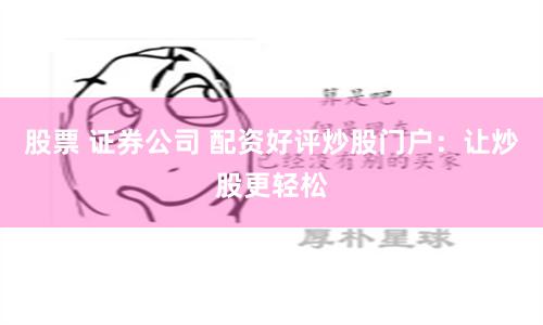 股票 证券公司 配资好评炒股门户：让炒股更轻松